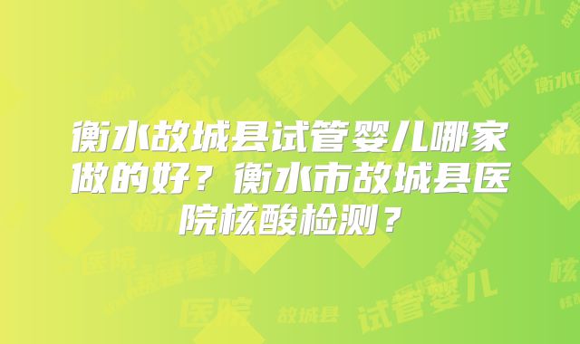 衡水故城县试管婴儿哪家做的好？衡水市故城县医院核酸检测？