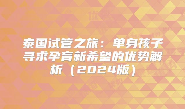 泰国试管之旅：单身孩子寻求孕育新希望的优势解析（2024版）