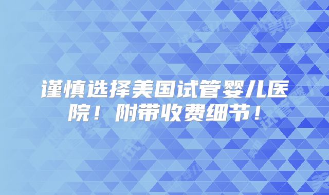 谨慎选择美国试管婴儿医院!附带收费细节!