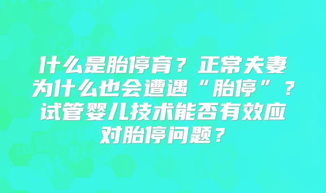 什么是胎停育?正常夫妻为什么也会遭遇“胎停”?试管婴儿技术能否有效应对胎停问题?