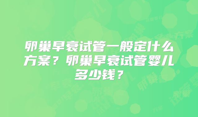 卵巢早衰试管一般定什么方案？卵巢早衰试管婴儿多少钱？