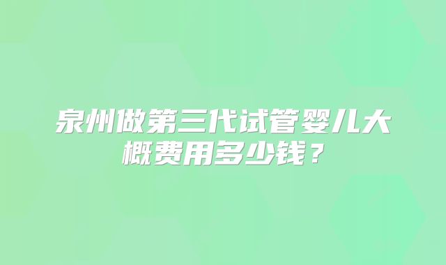 泉州做第三代试管婴儿大概费用多少钱？