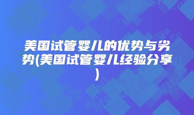 美国试管婴儿的优势与劣势(美国试管婴儿经验分享)