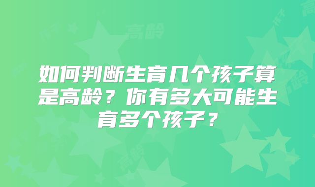 如何判断生育几个孩子算是高龄?你有多大可能生育多个孩子?