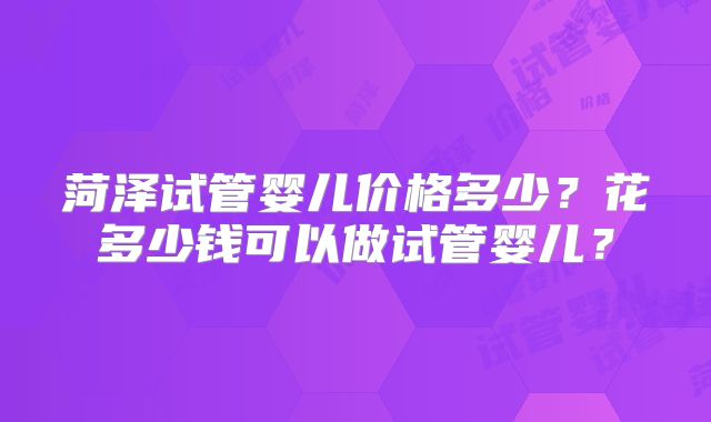 菏泽试管婴儿价格多少？花多少钱可以做试管婴儿？