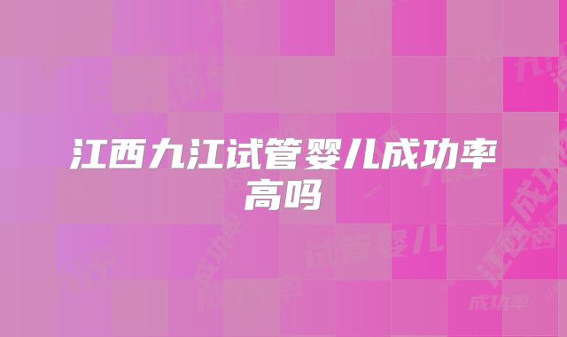 江西九江试管婴儿成功率高吗