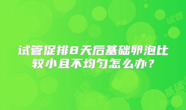 试管促排8天后基础卵泡比较小且不均匀怎么办？