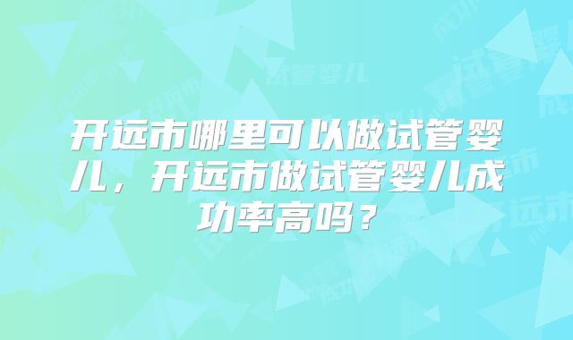 开远市哪里可以做试管婴儿，开远市做试管婴儿成功率高吗？