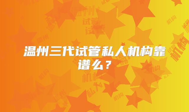 温州三代试管私人机构靠谱么？