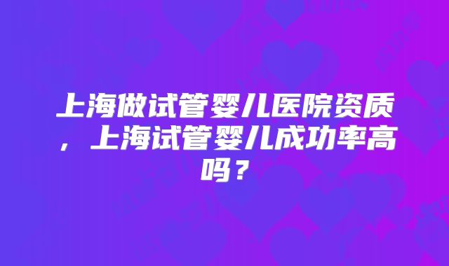 上海做试管婴儿医院资质，上海试管婴儿成功率高吗？