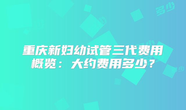 重庆新妇幼试管三代费用概览：大约费用多少？