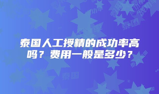 泰国人工授精的成功率高吗？费用一般是多少？