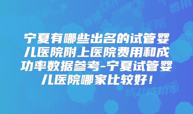 宁夏有哪些出名的试管婴儿医院附上医院费用和成功率数据参考-宁夏试管婴儿医院哪家比较好！