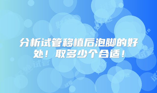 分析试管移植后泡脚的好处！取多少个合适！