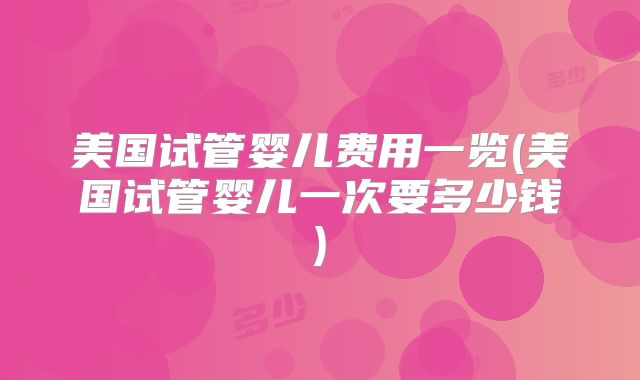 美国试管婴儿费用一览(美国试管婴儿一次要多少钱)