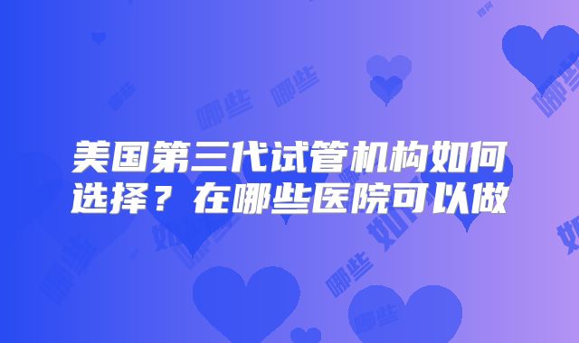 美国第三代试管机构如何选择？在哪些医院可以做