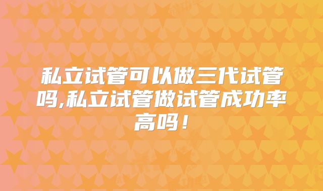私立试管可以做三代试管吗,私立试管做试管成功率高吗！