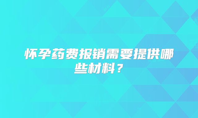 怀孕药费报销需要提供哪些材料？
