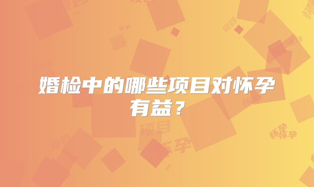 婚检中的哪些项目对怀孕有益？