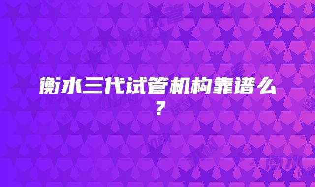衡水三代试管机构靠谱么？