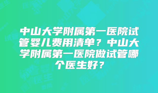 中山大学附属第一医院试管婴儿费用清单？中山大学附属第一医院做试管哪个医生好？