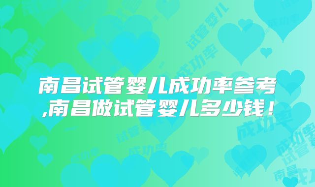南昌试管婴儿成功率参考,南昌做试管婴儿多少钱!