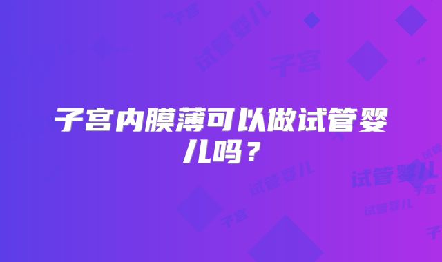 子宫内膜薄可以做试管婴儿吗?