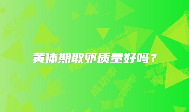 黄体期取卵质量好吗？