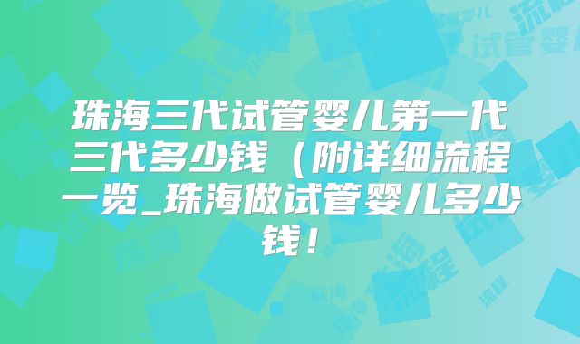 珠海三代试管婴儿第一代三代多少钱（附详细流程一览_珠海做试管婴儿多少钱！