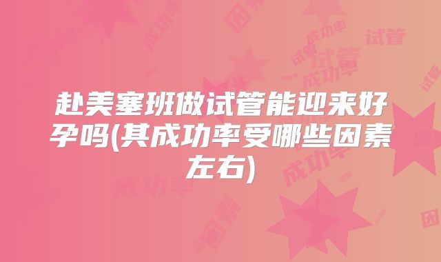 赴美塞班做试管能迎来好孕吗(其成功率受哪些因素左右)