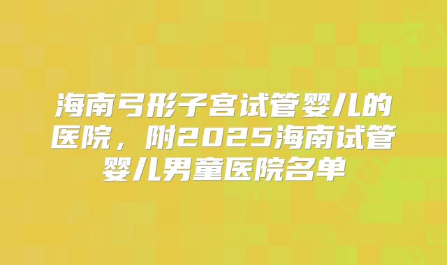 海南弓形子宫试管婴儿的医院，附2025海南试管婴儿男童医院名单