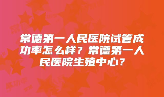 常德第一人民医院试管成功率怎么样？常德第一人民医院生殖中心？