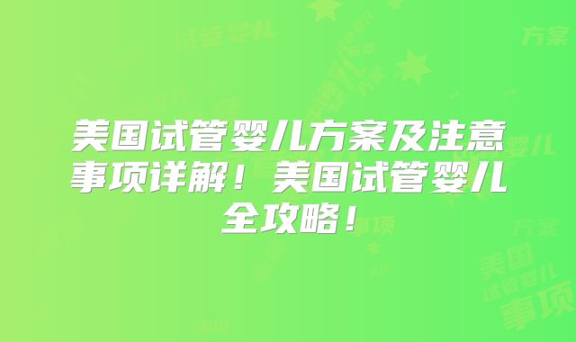 美国试管婴儿方案及注意事项详解!美国试管婴儿全攻略!