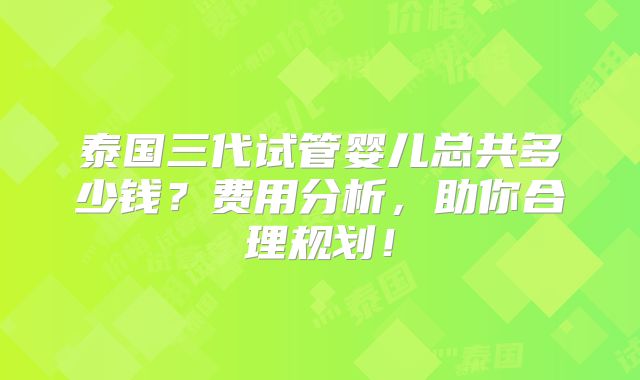 泰国三代试管婴儿总共多少钱?费用分析,助你合理规划!
