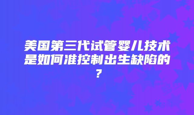 美国第三代试管婴儿技术是如何准控制出生缺陷的？