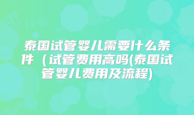 泰国试管婴儿需要什么条件(试管费用高吗(泰国试管婴儿费用及流程)