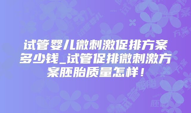 试管婴儿微刺激促排方案多少钱_试管促排微刺激方案胚胎质量怎样！