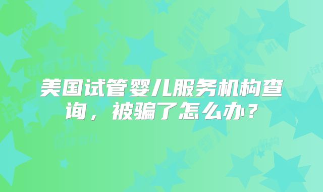 美国试管婴儿服务机构查询，被骗了怎么办？
