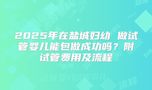 2025年在盐城妇幼 做试管婴儿能包做成功吗？附试管费用及流程