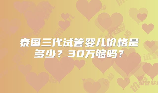 泰国三代试管婴儿价格是多少?30万够吗?