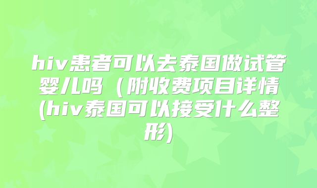 hiv患者可以去泰国做试管婴儿吗(附收费项目详情(hiv泰国可以接受什么整形)