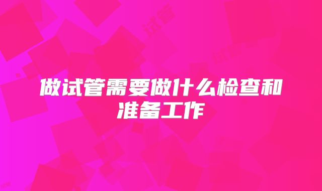 做试管需要做什么检查和准备工作