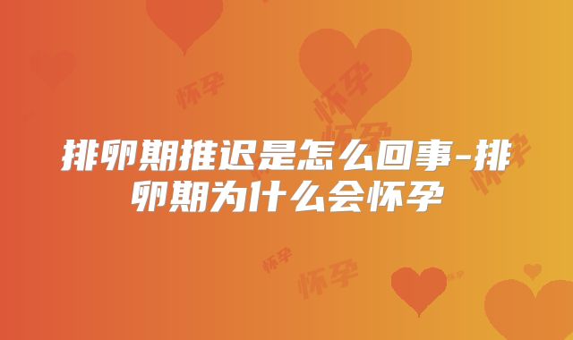 排卵期推迟是怎么回事-排卵期为什么会怀孕