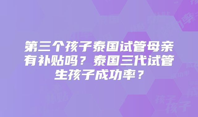 第三个孩子泰国试管母亲有补贴吗？泰国三代试管生孩子成功率？