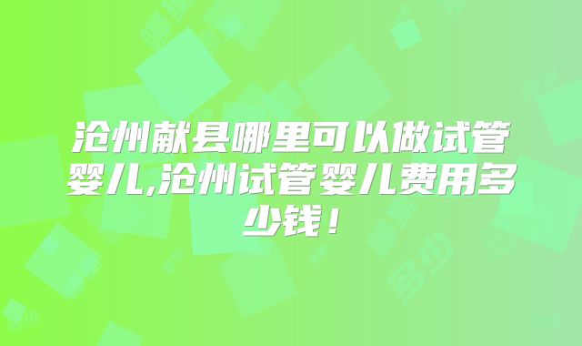 沧州献县哪里可以做试管婴儿,沧州试管婴儿费用多少钱!