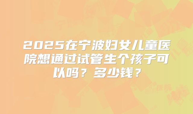 2025在宁波妇女儿童医院想通过试管生个孩子可以吗？多少钱？