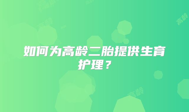 如何为高龄二胎提供生育护理?