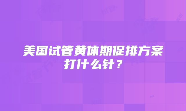 美国试管黄体期促排方案打什么针?