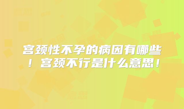 宫颈性不孕的病因有哪些！宫颈不行是什么意思！