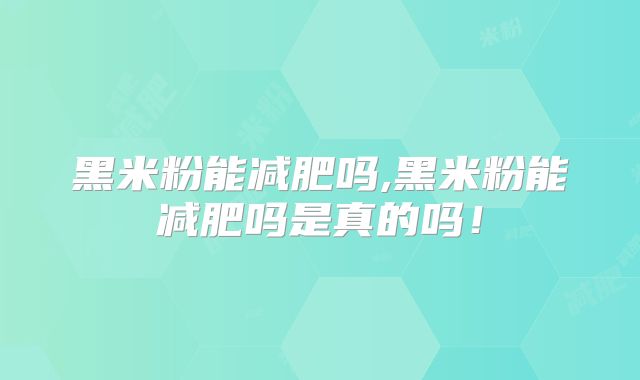 黑米粉能减肥吗,黑米粉能减肥吗是真的吗！